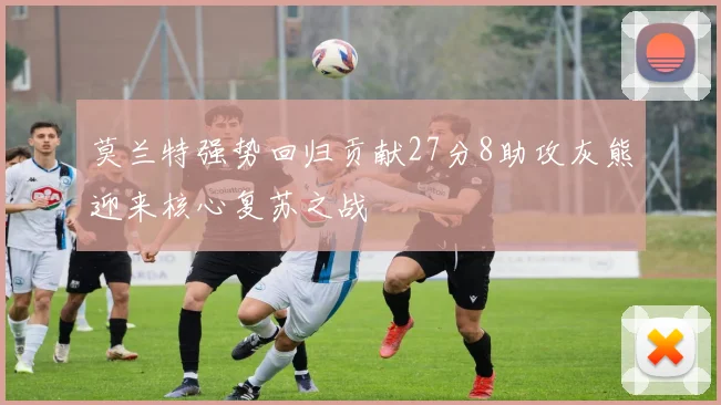 莫兰特强势回归贡献27分8助攻灰熊迎来核心复苏之战