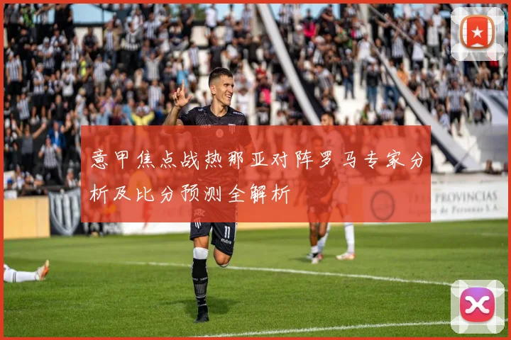 意甲焦点战热那亚对阵罗马专家分析及比分预测全解析