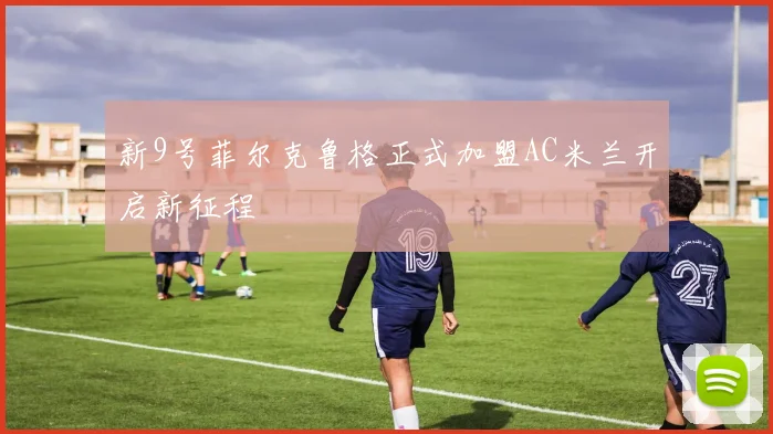 新9号菲尔克鲁格正式加盟AC米兰开启新征程