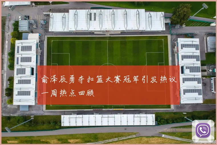 俞泽辰勇夺扣篮大赛冠军引发热议一周热点回顾