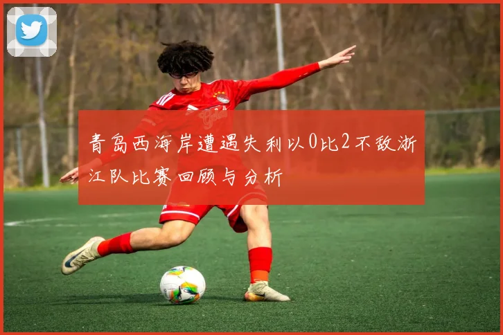 青岛西海岸遭遇失利以0比2不敌浙江队比赛回顾与分析
