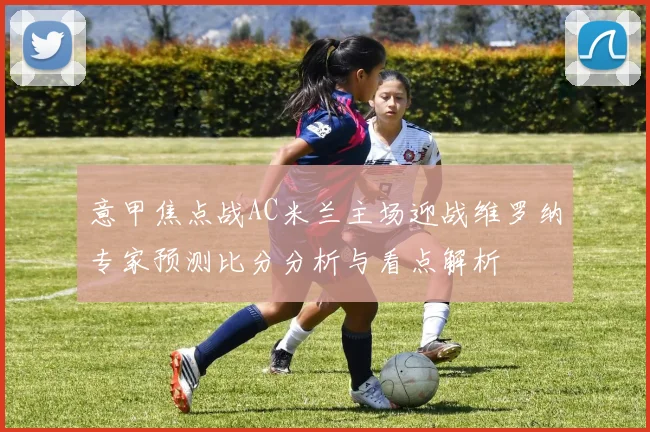 意甲焦点战AC米兰主场迎战维罗纳专家预测比分分析与看点解析