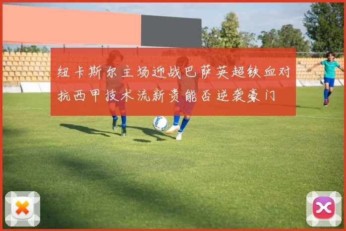 纽卡斯尔主场迎战巴萨英超铁血对抗西甲技术流新贵能否逆袭豪门