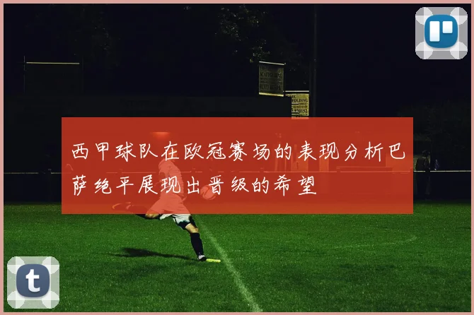 西甲球队在欧冠赛场的表现分析巴萨绝平展现出晋级的希望